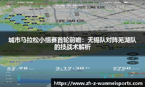 城市马拉松小组赛首轮前瞻:无锡队对阵芜湖队的技战术解析