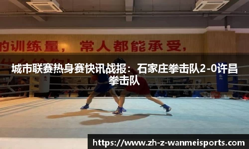 城市联赛热身赛快讯战报:石家庄拳击队2-0许昌拳击队