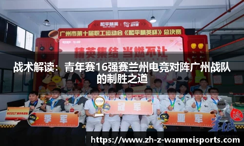 战术解读:青年赛16强赛兰州电竞对阵广州战队的制胜之道