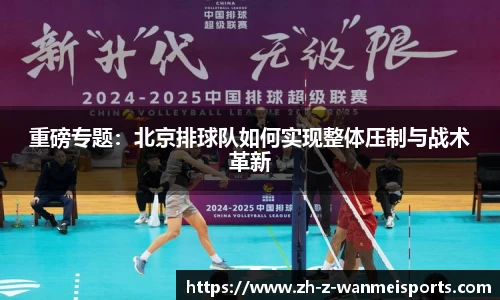 重磅专题:北京排球队如何实现整体压制与战术革新
