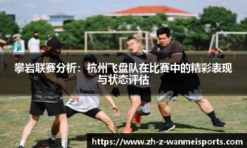 攀岩联赛分析:杭州飞盘队在比赛中的精彩表现与状态评估