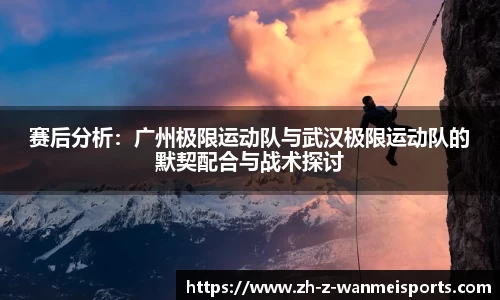 赛后分析:广州极限运动队与武汉极限运动队的默契配合与战术探讨